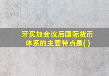 牙买加会议后国际货币体系的主要特点是( )